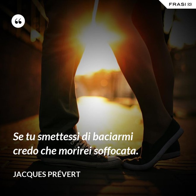 Se tu smettessi di baciarmi credo che morirei soffocata. - Jacques Prévert