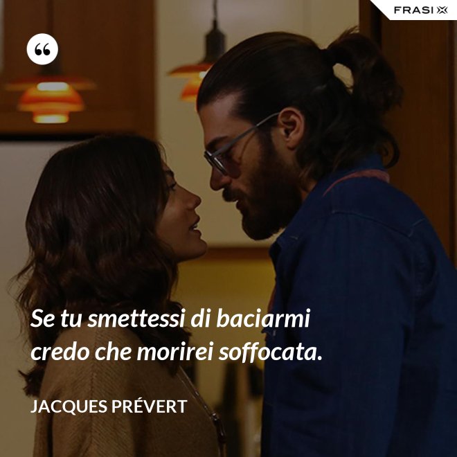 Se tu smettessi di baciarmi credo che morirei soffocata. - Jacques Prévert