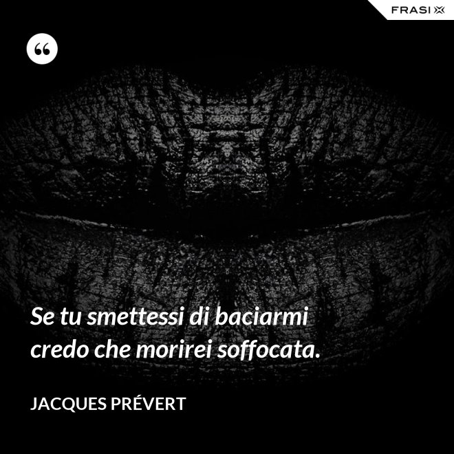 Se tu smettessi di baciarmi credo che morirei soffocata. - Jacques Prévert