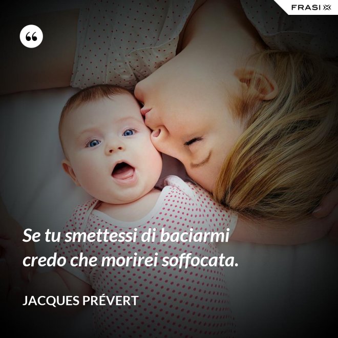 Se tu smettessi di baciarmi credo che morirei soffocata. - Jacques Prévert
