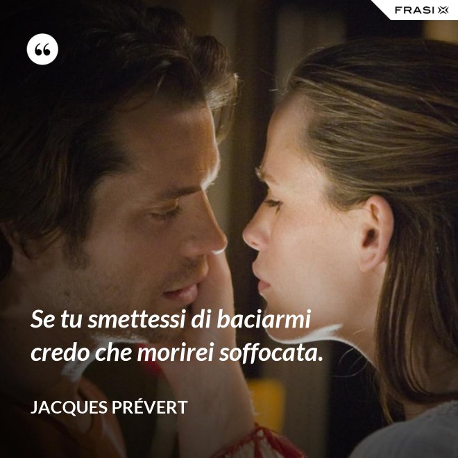 Se tu smettessi di baciarmi credo che morirei soffocata. - Jacques Prévert