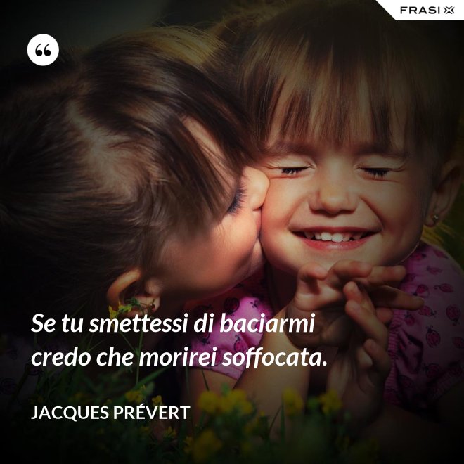 Se tu smettessi di baciarmi credo che morirei soffocata. - Jacques Prévert