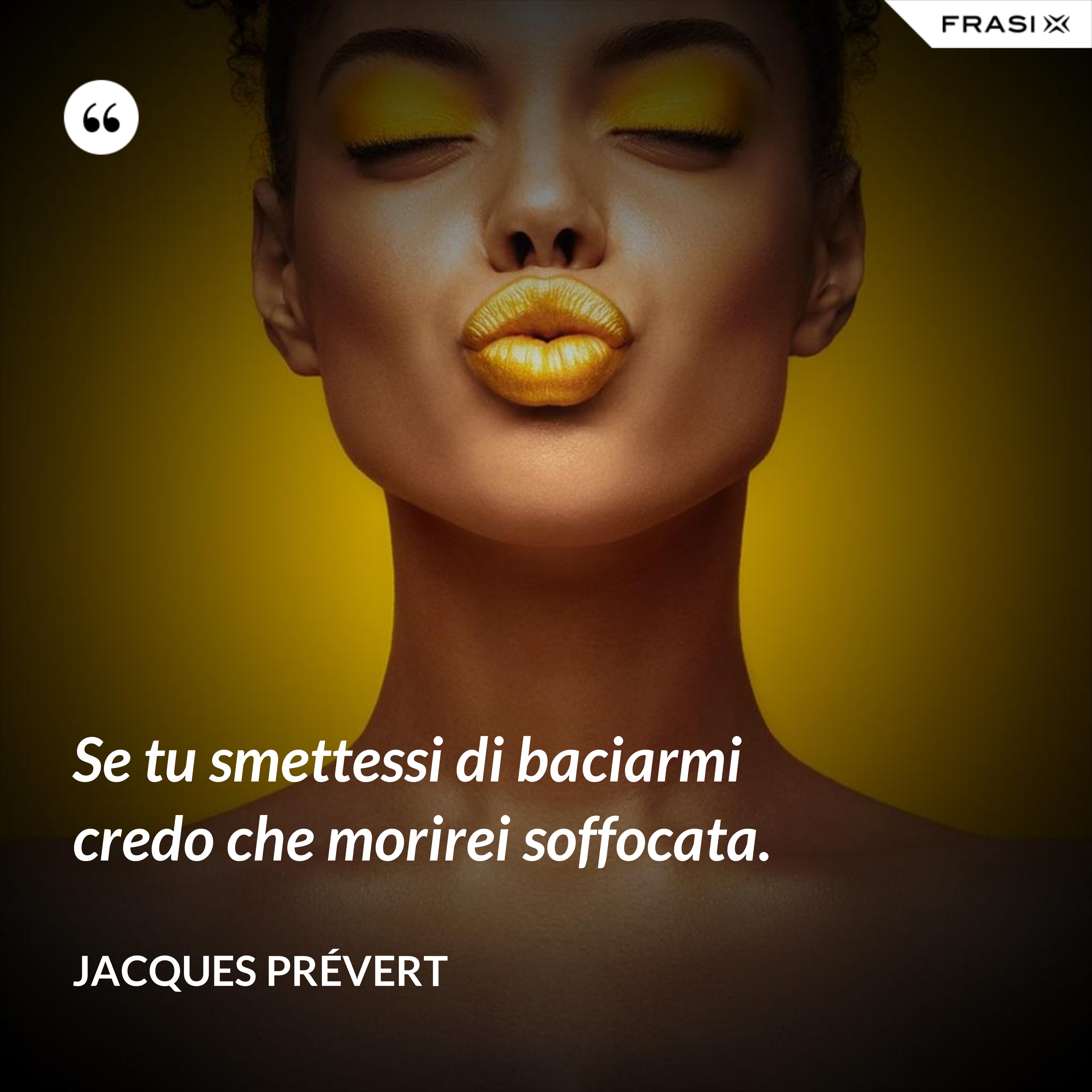 Se tu smettessi di baciarmi credo che morirei soffocata. - Jacques Prévert