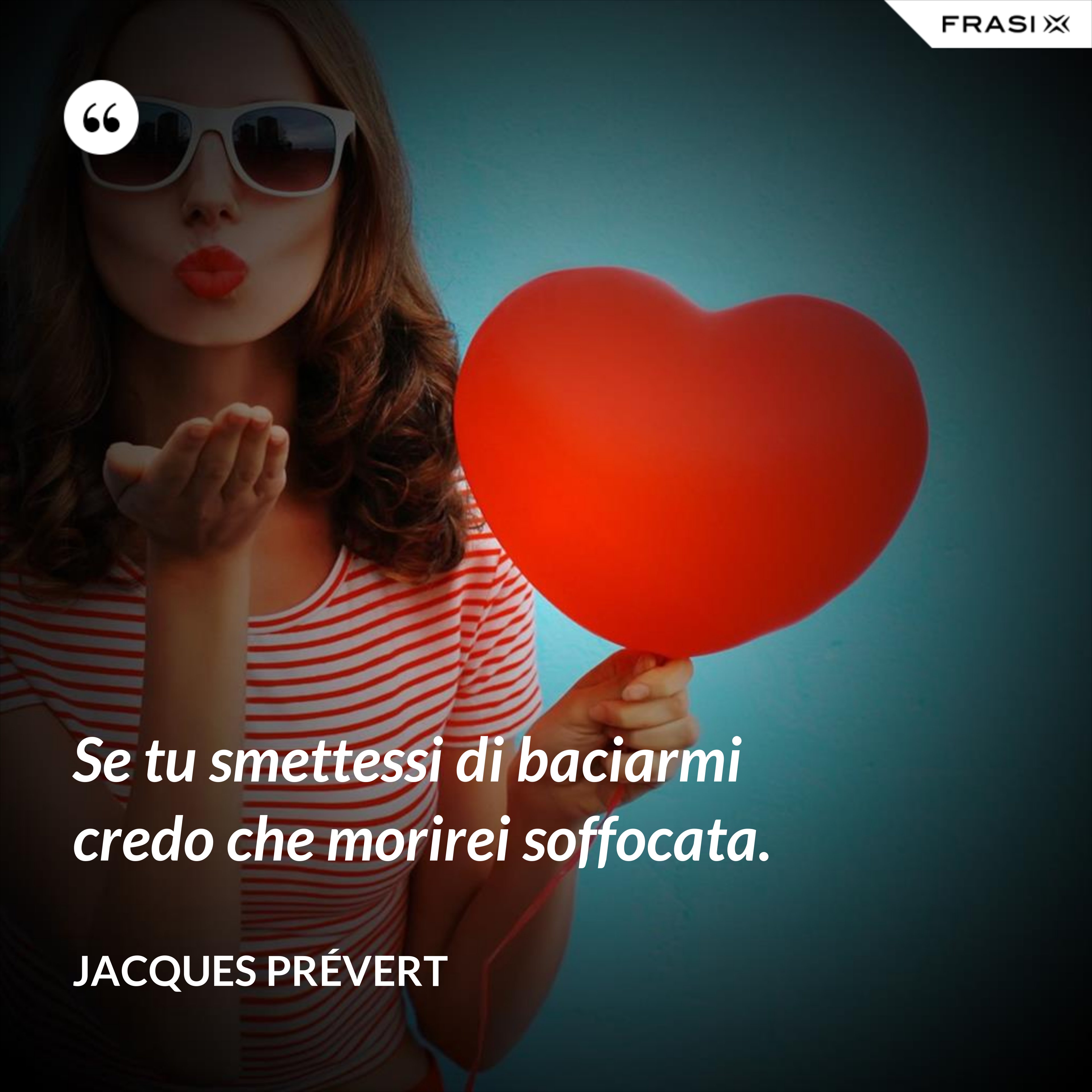 Se tu smettessi di baciarmi credo che morirei soffocata. - Jacques Prévert