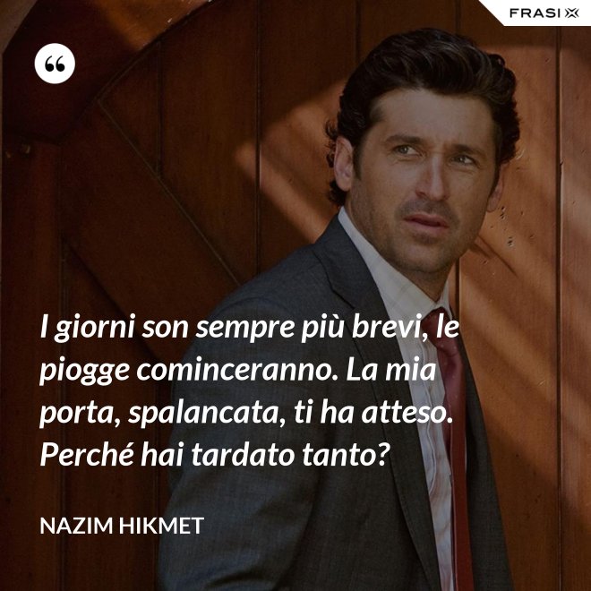 I giorni son sempre più brevi, le piogge cominceranno. La mia porta, spalancata, ti ha atteso. Perché hai tardato tanto? - Nazim Hikmet