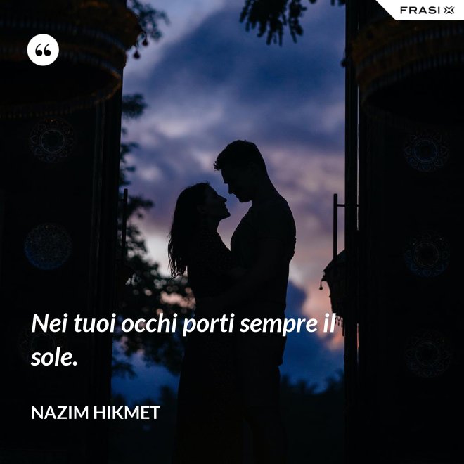 Nei tuoi occhi porti sempre il sole. - Nazim Hikmet