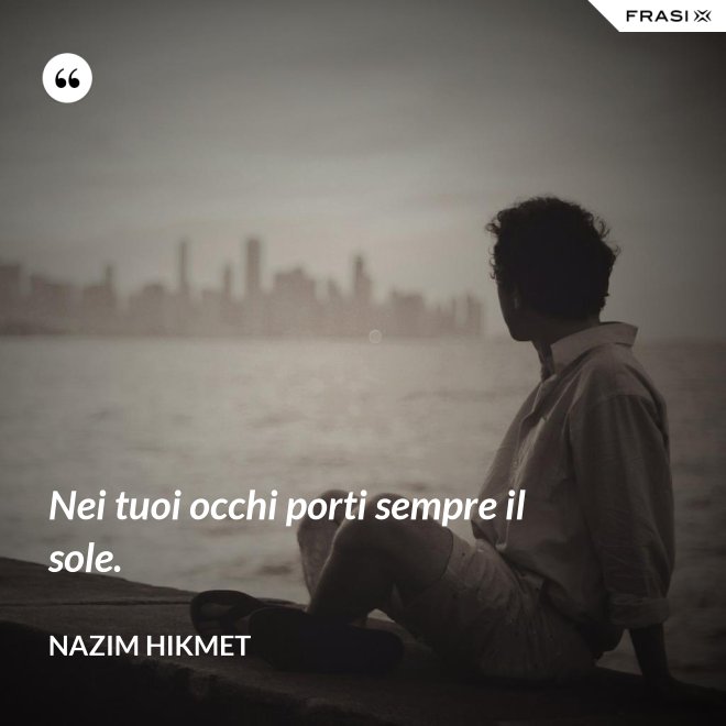 Nei tuoi occhi porti sempre il sole. - Nazim Hikmet