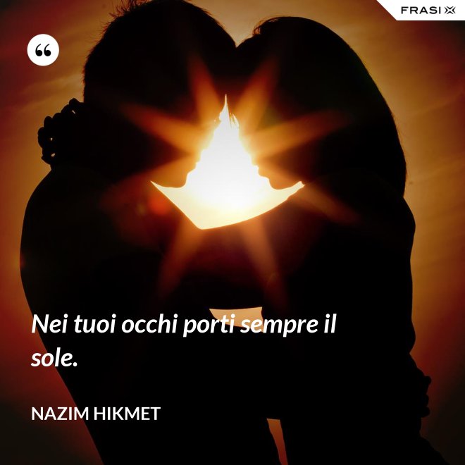 Nei tuoi occhi porti sempre il sole. - Nazim Hikmet
