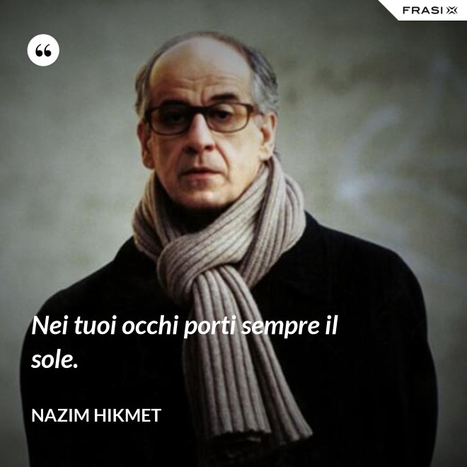 Nei tuoi occhi porti sempre il sole. - Nazim Hikmet