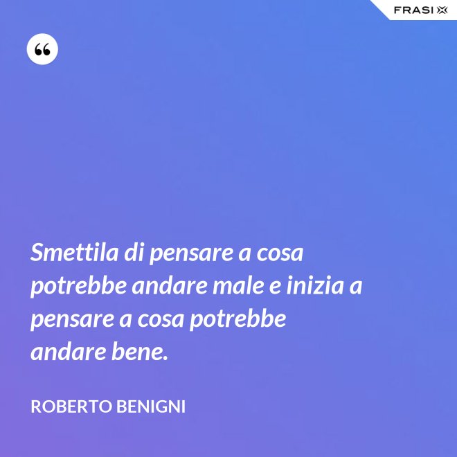 Smettila di pensare a cosa potrebbe andare male e inizia a pensare a cosa potrebbe andare bene. - Roberto Benigni