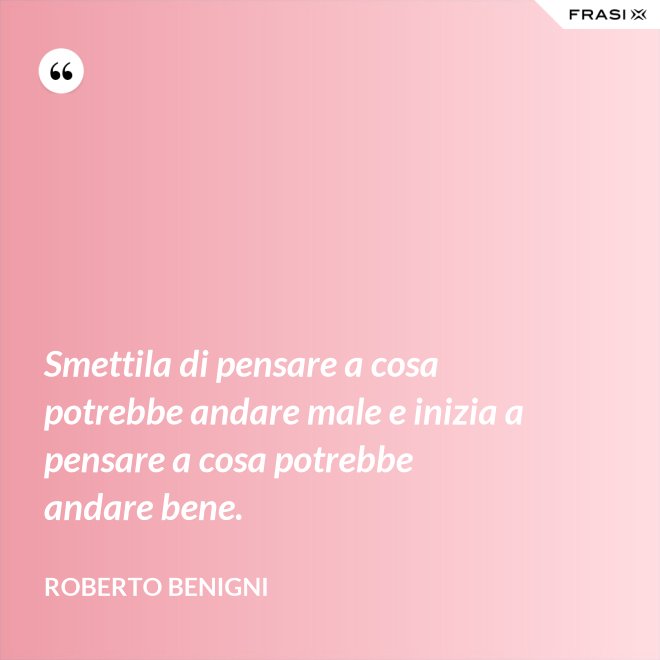 Smettila di pensare a cosa potrebbe andare male e inizia a pensare a cosa potrebbe andare bene. - Roberto Benigni
