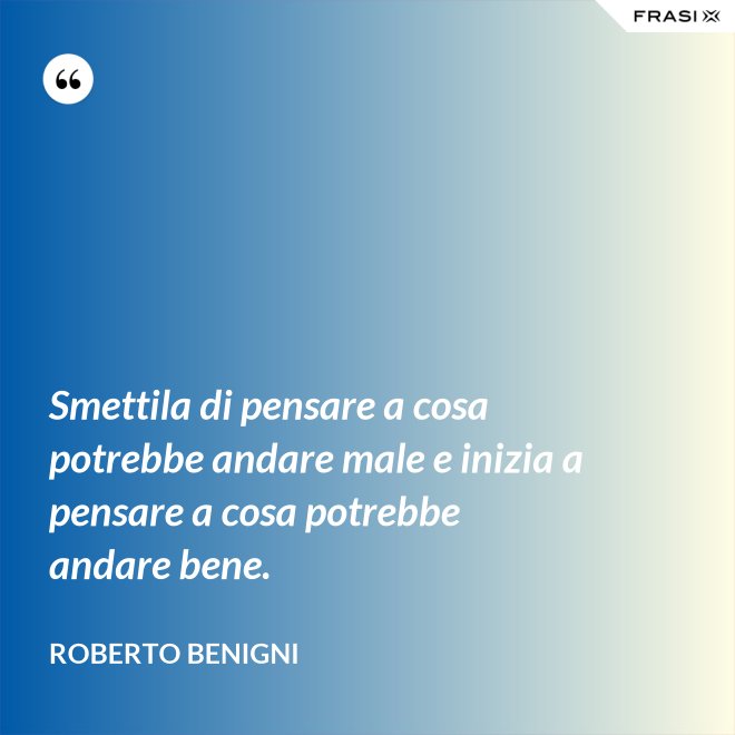 Smettila di pensare a cosa potrebbe andare male e inizia a pensare a cosa potrebbe andare bene. - Roberto Benigni