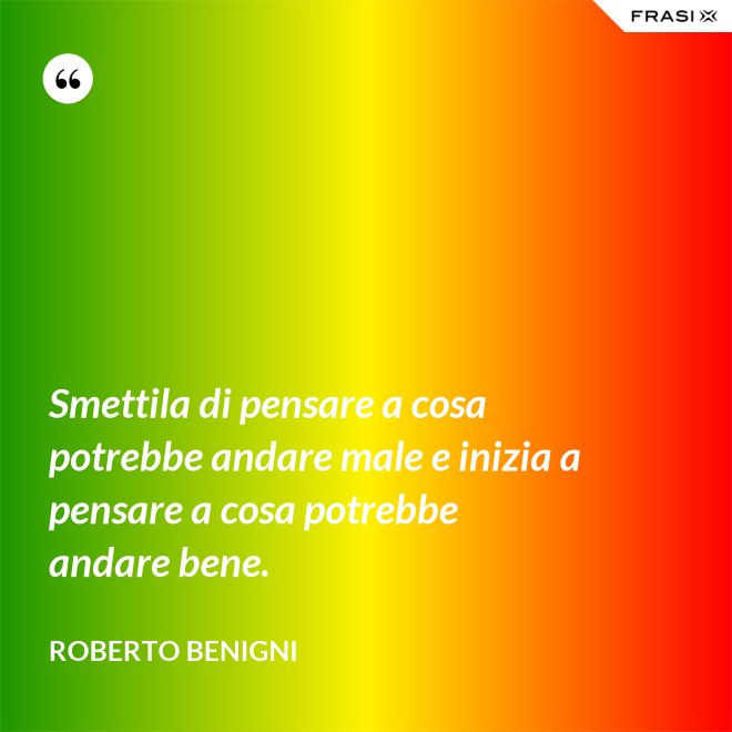 Smettila di pensare a cosa potrebbe andare male e inizia a pensare a cosa potrebbe andare bene. - Roberto Benigni