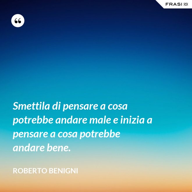 Smettila di pensare a cosa potrebbe andare male e inizia a pensare a cosa potrebbe andare bene. - Roberto Benigni
