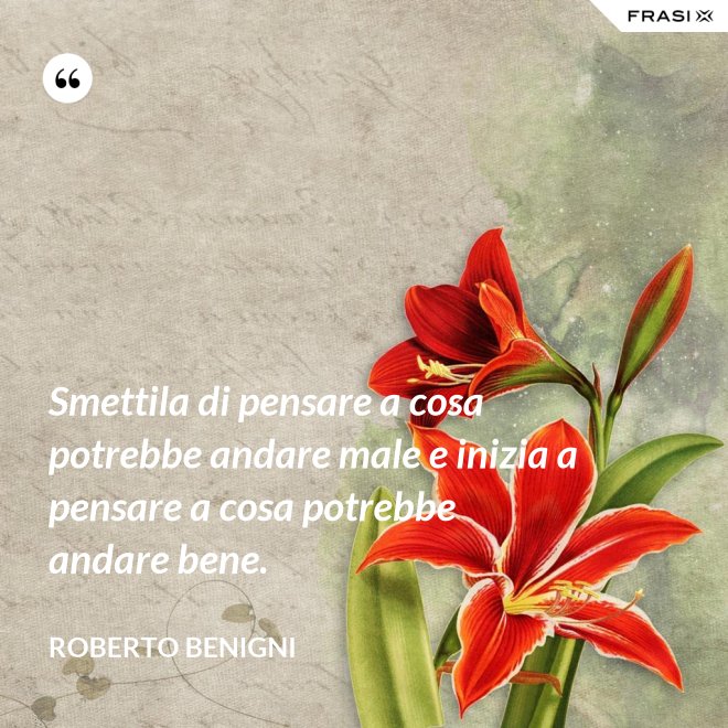 Smettila di pensare a cosa potrebbe andare male e inizia a pensare a cosa potrebbe andare bene. - Roberto Benigni