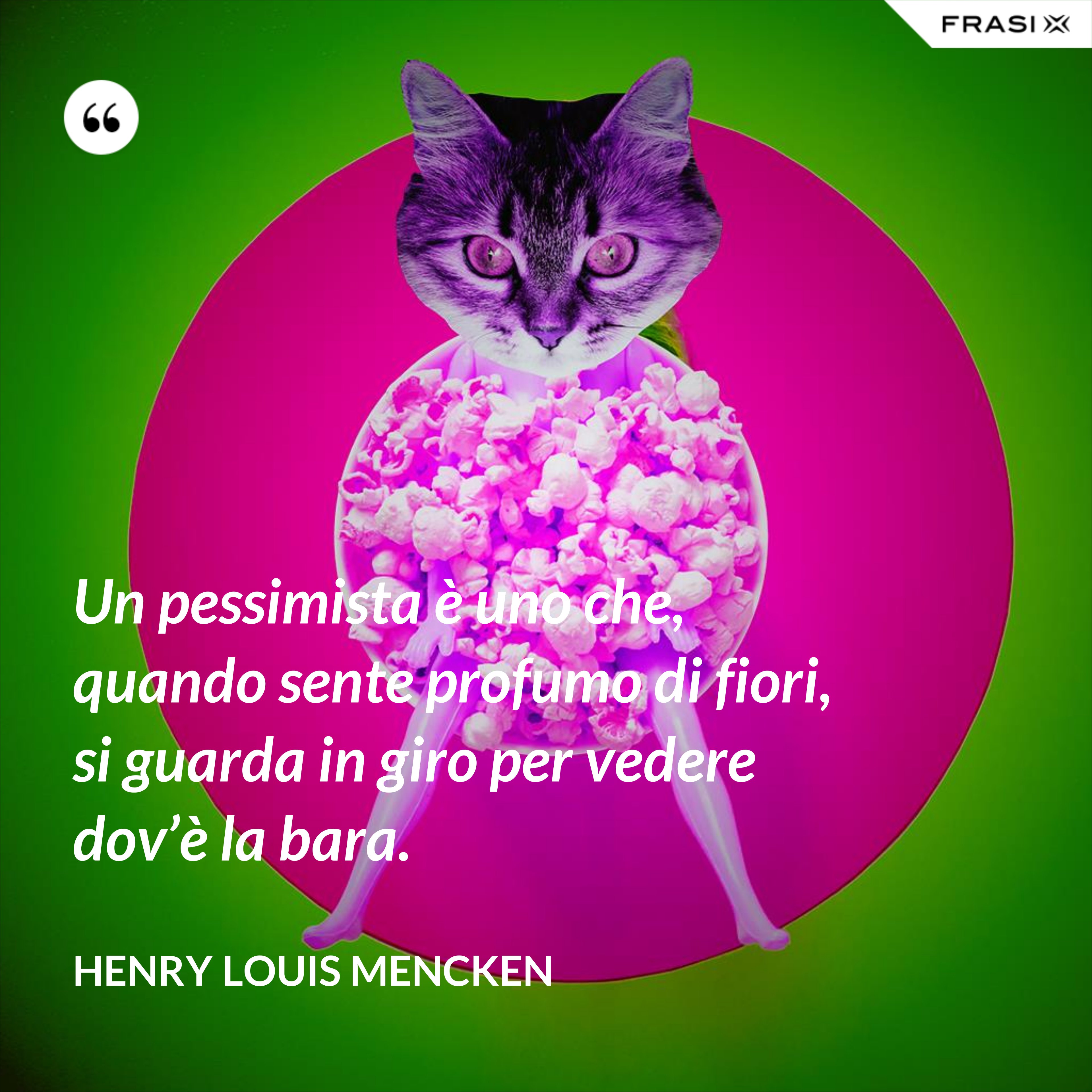 Un pessimista è uno che, quando sente profumo di fiori, si guarda in giro per vedere dov’è la bara. - Henry Louis Mencken