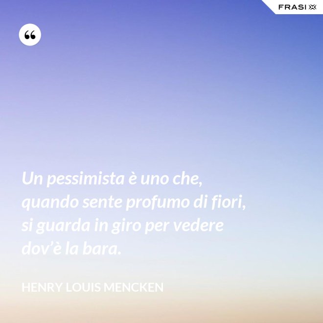 Un pessimista è uno che, quando sente profumo di fiori, si guarda in giro per vedere dov’è la bara. - Henry Louis Mencken