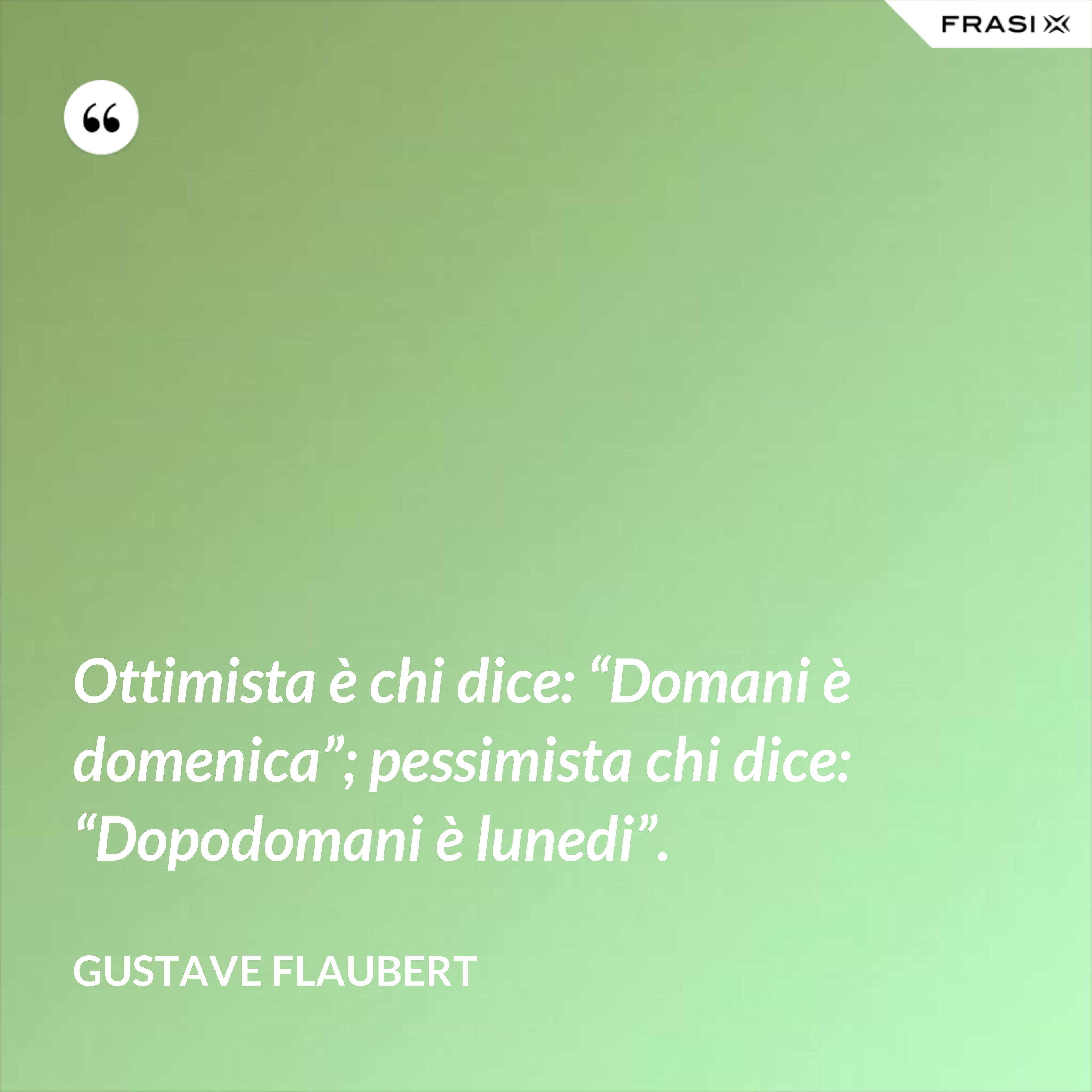 Ottimista è chi dice: “Domani è domenica”; pessimista chi dice: “Dopodomani è lunedi”. - Gustave Flaubert