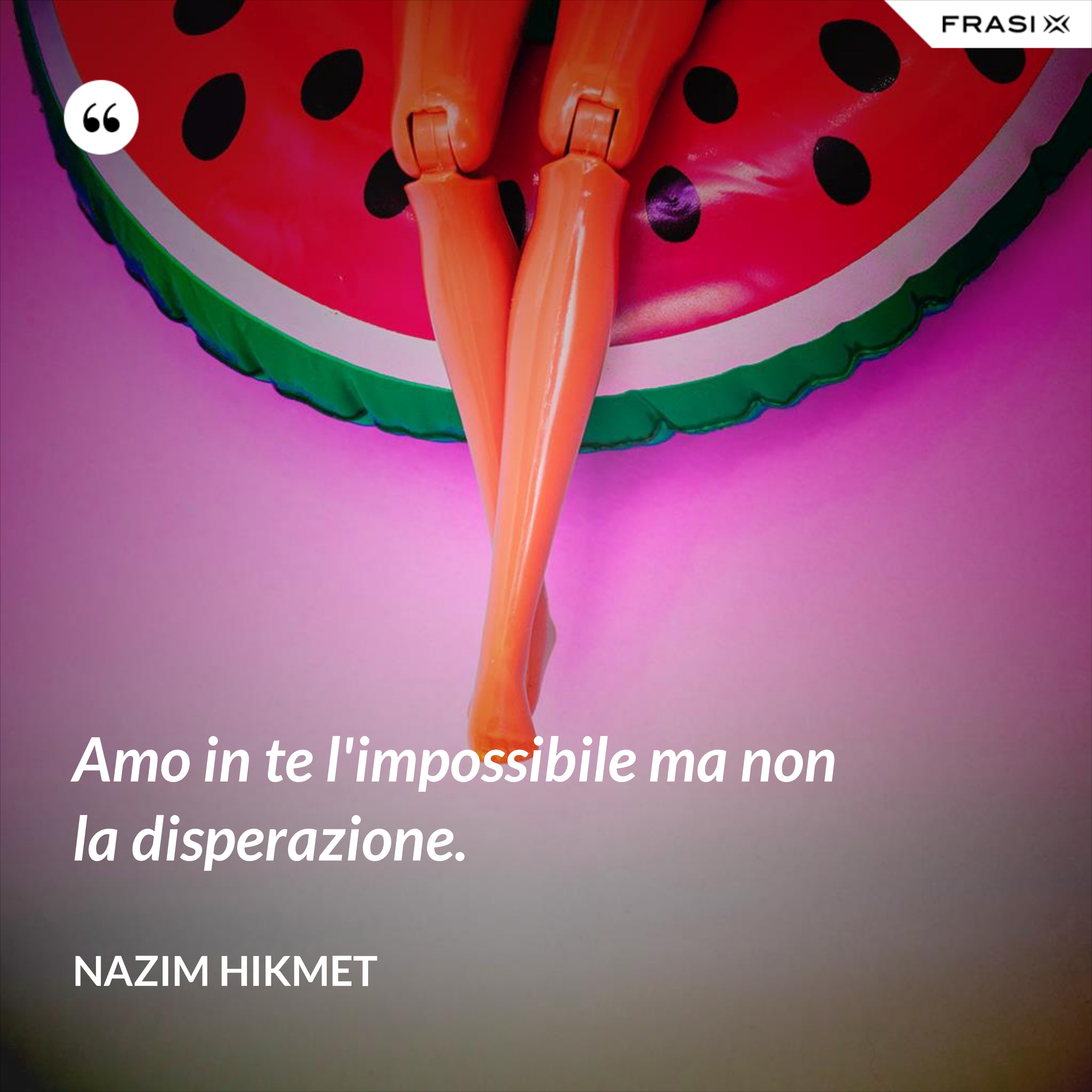 Amo in te l'impossibile ma non la disperazione. - Nazim Hikmet