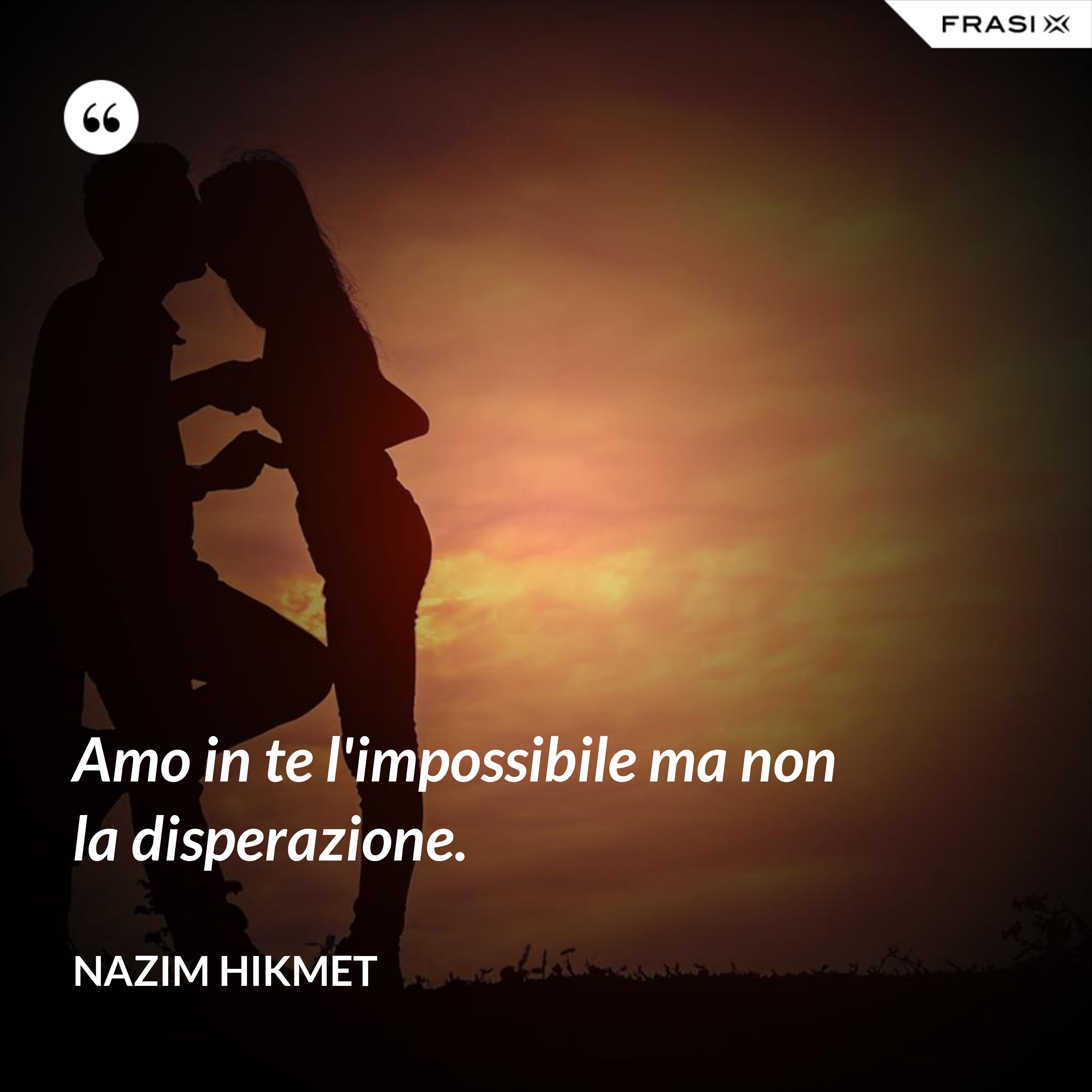 Amo in te l'impossibile ma non la disperazione. - Nazim Hikmet