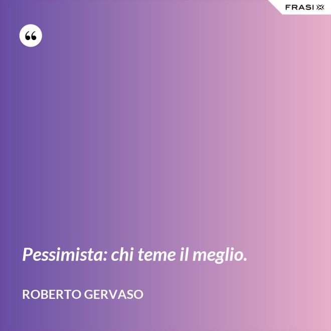 Pessimista: chi teme il meglio. - Roberto Gervaso