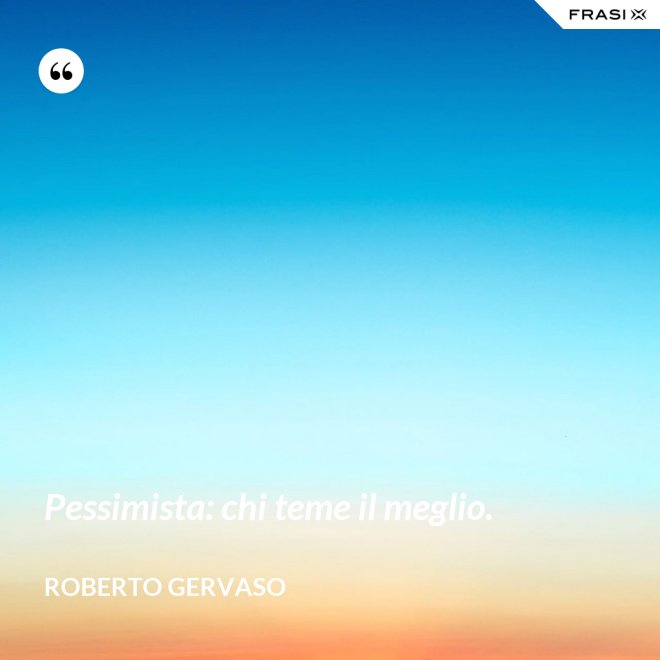 Pessimista: chi teme il meglio. - Roberto Gervaso