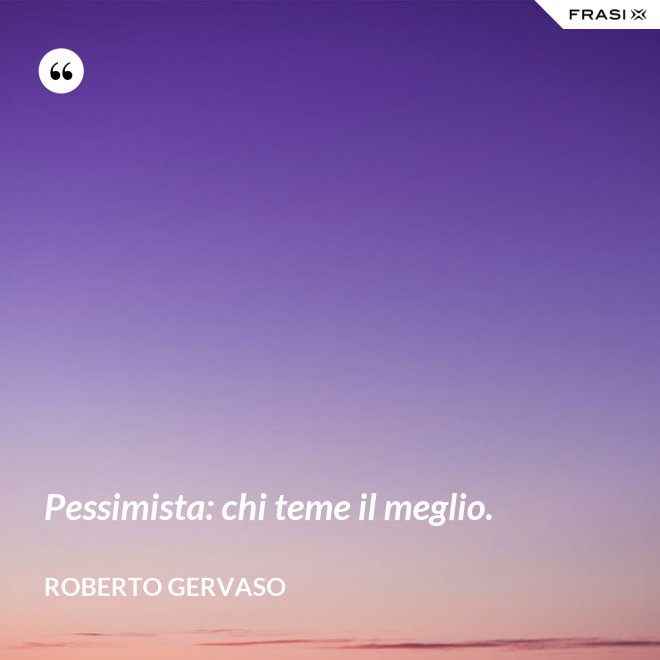 Pessimista: chi teme il meglio. - Roberto Gervaso