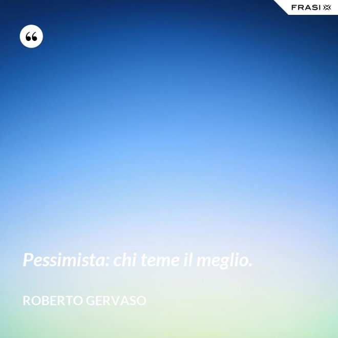 Pessimista: chi teme il meglio. - Roberto Gervaso