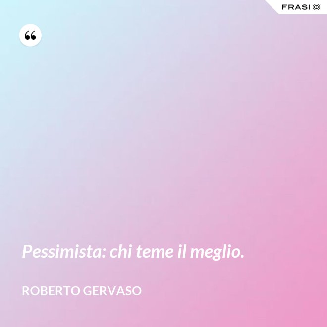 Pessimista: chi teme il meglio. - Roberto Gervaso
