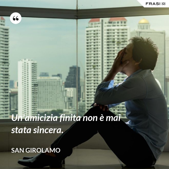 Un'amicizia finita non è mai stata sincera. - San Girolamo