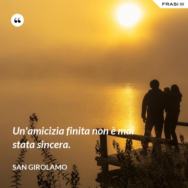 Un'amicizia finita non è mai stata sincera. - San Girolamo