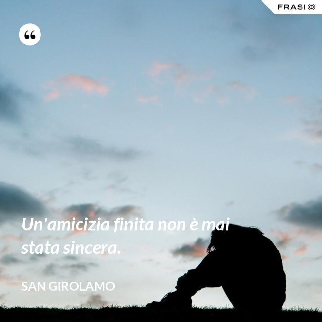 Un'amicizia finita non è mai stata sincera. - San Girolamo