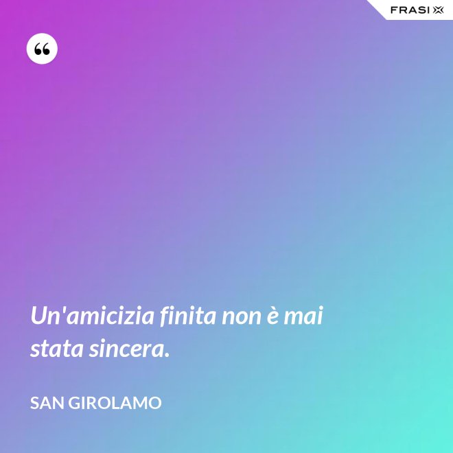 Un'amicizia finita non è mai stata sincera. - San Girolamo