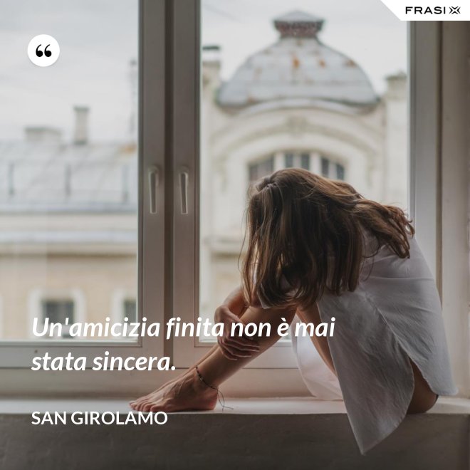 Un'amicizia finita non è mai stata sincera. - San Girolamo