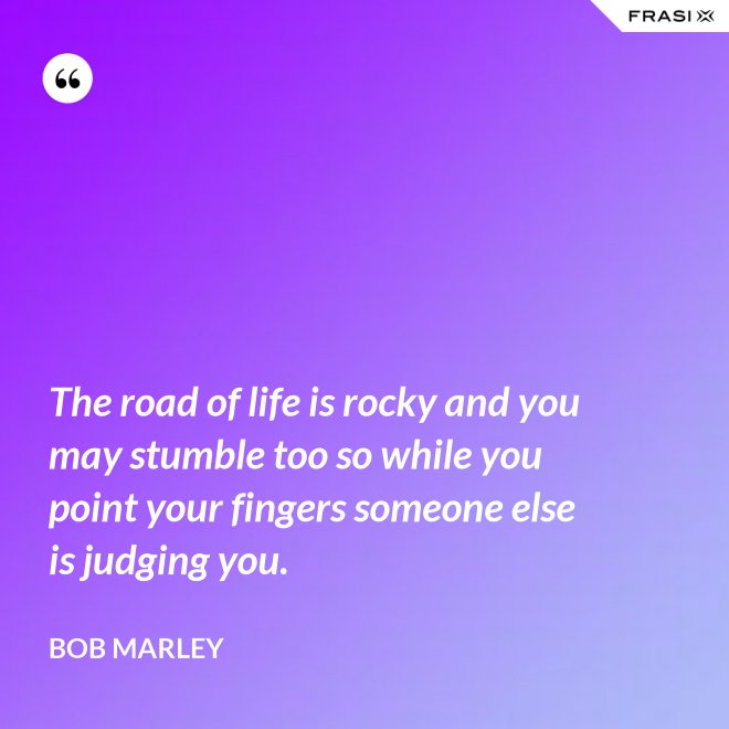The road of life is rocky and you may stumble too so while you point your fingers someone else is judging you. - Bob Marley