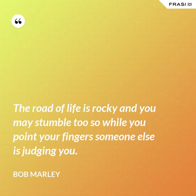 The road of life is rocky and you may stumble too so while you point your fingers someone else is judging you. - Bob Marley
