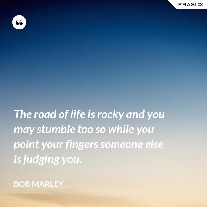 The road of life is rocky and you may stumble too so while you point your fingers someone else is judging you. - Bob Marley