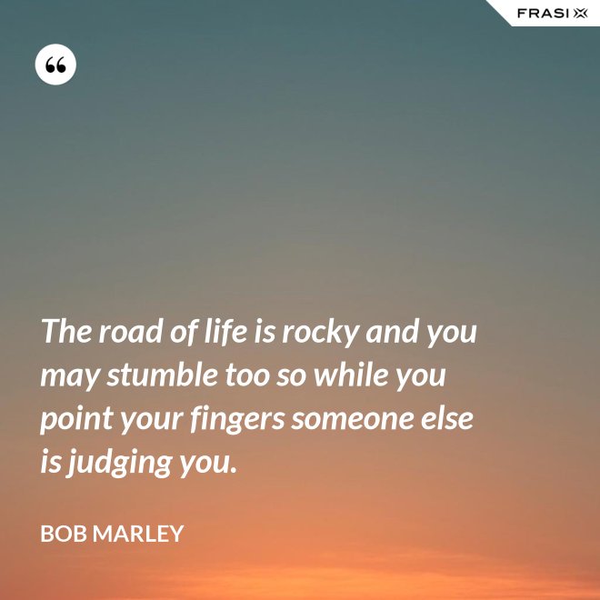 The road of life is rocky and you may stumble too so while you point your fingers someone else is judging you. - Bob Marley