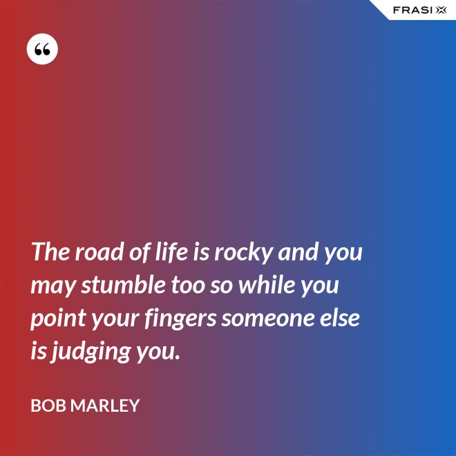 The road of life is rocky and you may stumble too so while you point your fingers someone else is judging you. - Bob Marley