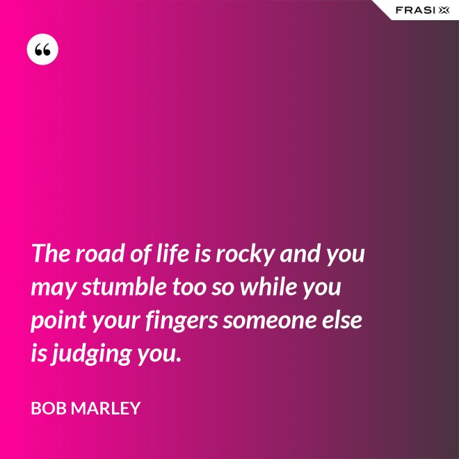 The road of life is rocky and you may stumble too so while you point your fingers someone else is judging you. - Bob Marley