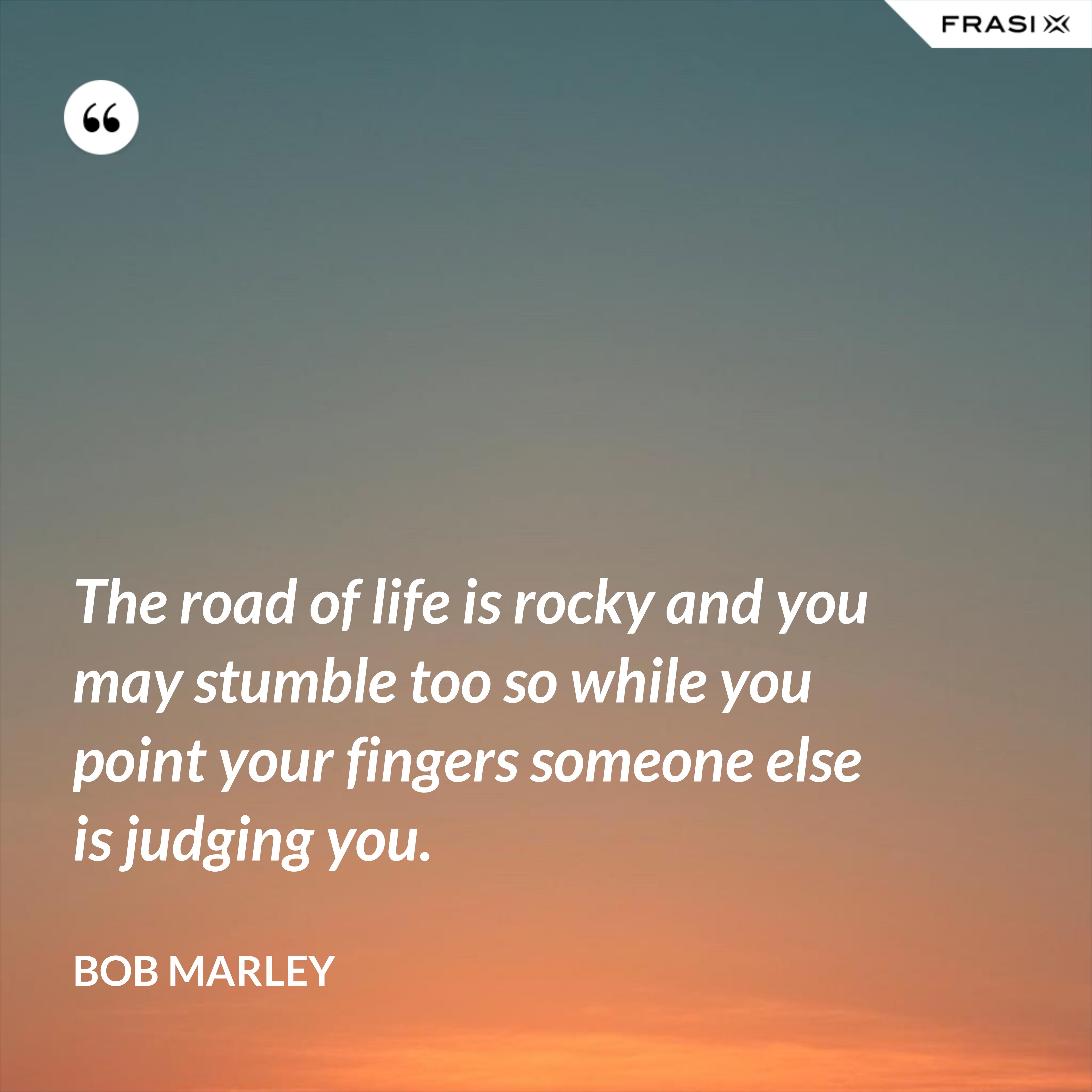 The road of life is rocky and you may stumble too so while you point your fingers someone else is judging you. - Bob Marley