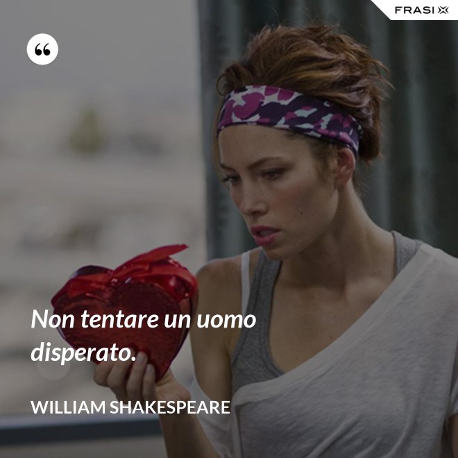 Non tentare un uomo disperato. - William Shakespeare