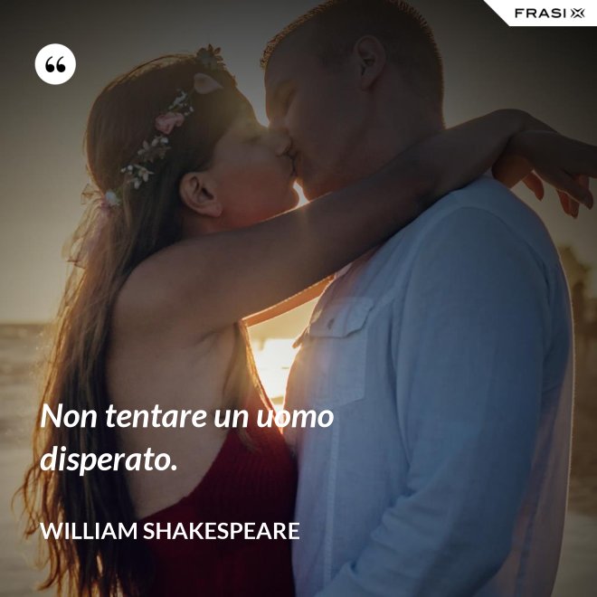 Non tentare un uomo disperato. - William Shakespeare