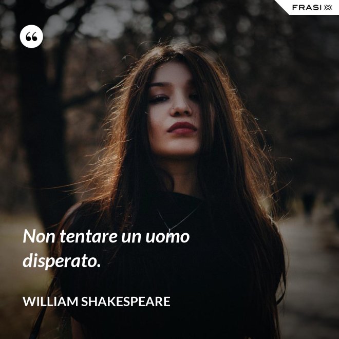 Non tentare un uomo disperato. - William Shakespeare