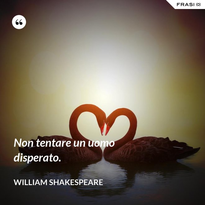 Non tentare un uomo disperato. - William Shakespeare