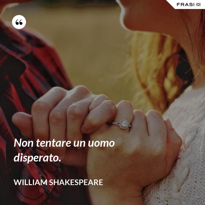 Non tentare un uomo disperato. - William Shakespeare