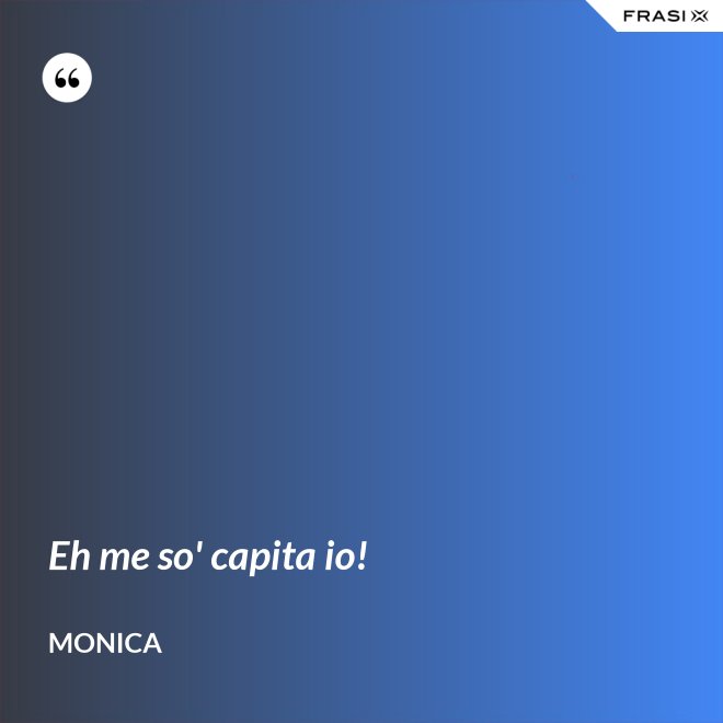 Eh me so' capita io! - Monica