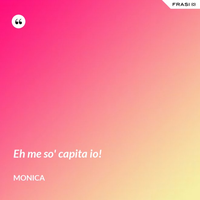 Eh me so' capita io! - Monica
