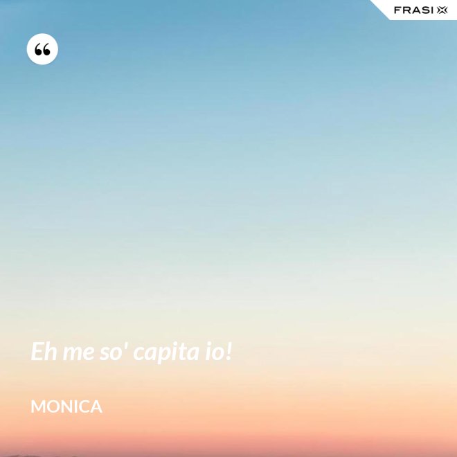 Eh me so' capita io! - Monica