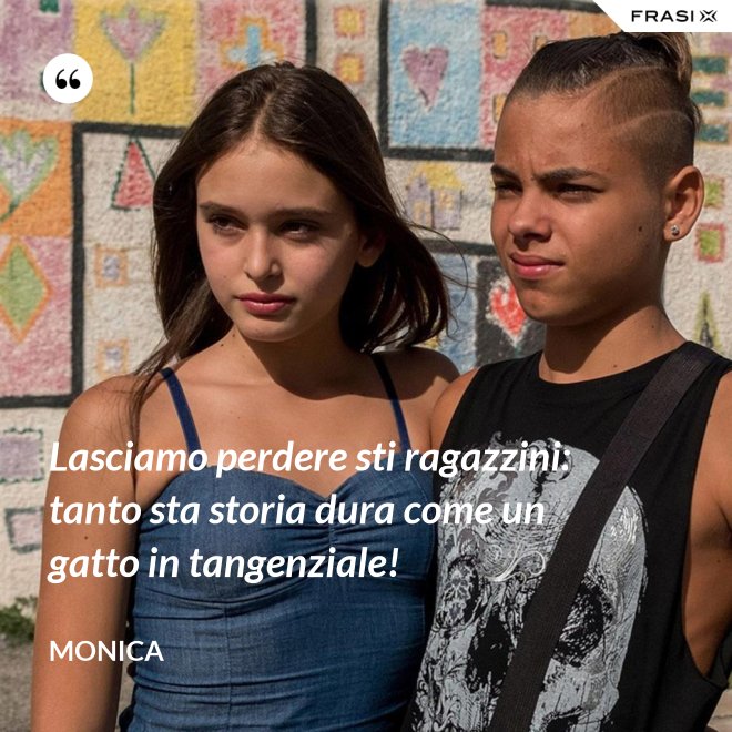 Lasciamo perdere sti ragazzini: tanto sta storia dura come un gatto in tangenziale! - Monica